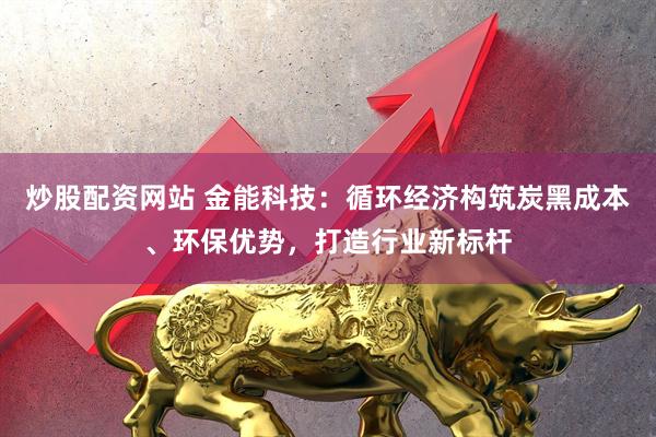 炒股配资网站 金能科技：循环经济构筑炭黑成本、环保优势，打造行业新标杆