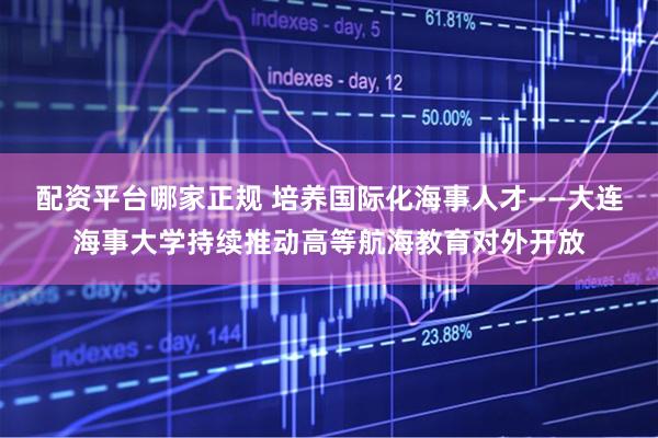 配资平台哪家正规 培养国际化海事人才——大连海事大学持续推动高等航海教育对外开放