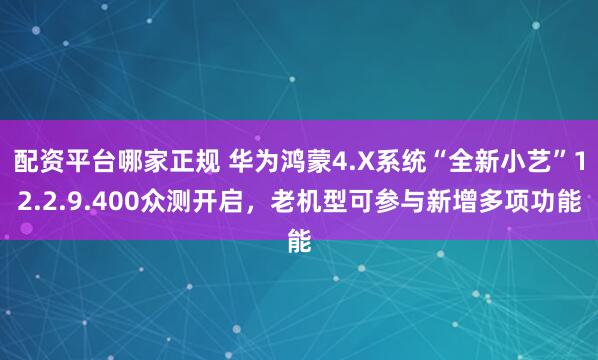 配资平台哪家正规 华为鸿蒙4.X系统“全新小艺”12.2.9.400众测开启，老机型可参与新增多项功能