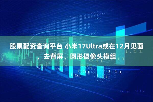 股票配资查询平台 小米17Ultra或在12月见面，去背屏、圆形摄像头模组
