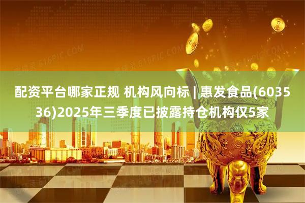 配资平台哪家正规 机构风向标 | 惠发食品(603536)2025年三季度已披露持仓机构仅5家