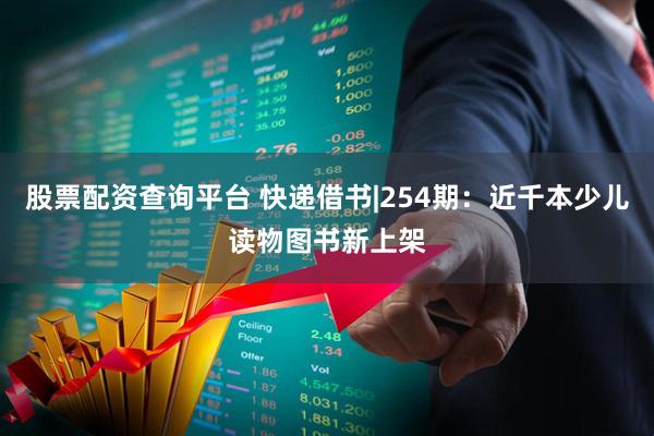 股票配资查询平台 快递借书|254期：近千本少儿读物图书新上架