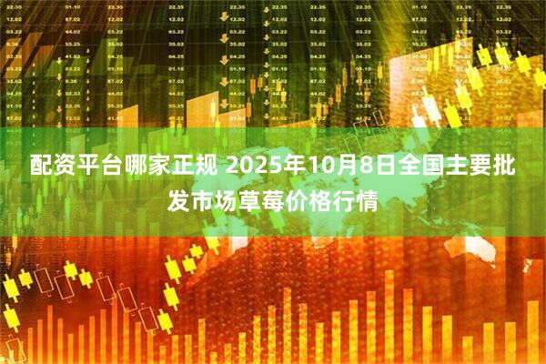 配资平台哪家正规 2025年10月8日全国主要批发市场草莓价格行情