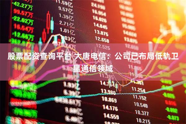 股票配资查询平台 大唐电信：公司已布局低轨卫星通信领域