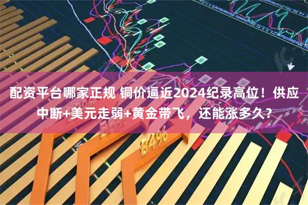 配资平台哪家正规 铜价逼近2024纪录高位！供应中断+美元走弱+黄金带飞，还能涨多久？