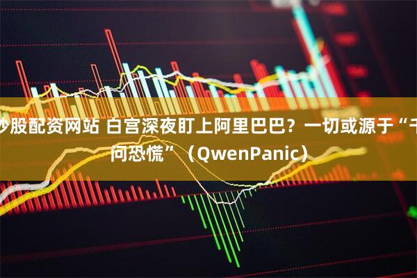 炒股配资网站 白宫深夜盯上阿里巴巴？一切或源于“千问恐慌”（QwenPanic）