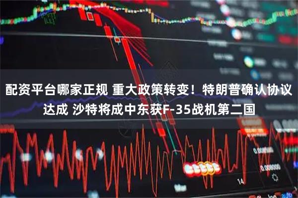 配资平台哪家正规 重大政策转变！特朗普确认协议达成 沙特将成中东获F-35战机第二国