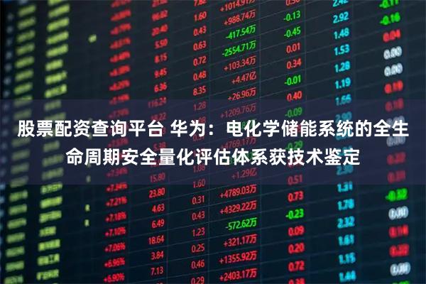 股票配资查询平台 华为：电化学储能系统的全生命周期安全量化评估体系获技术鉴定