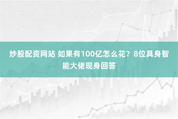 炒股配资网站 如果有100亿怎么花？8位具身智能大佬现身回答