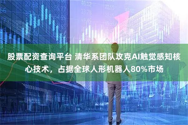 股票配资查询平台 清华系团队攻克AI触觉感知核心技术，占据全球人形机器人80%市场