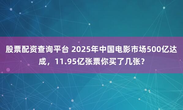股票配资查询平台 2025年中国电影市场500亿达成，11.95亿张票你买了几张？