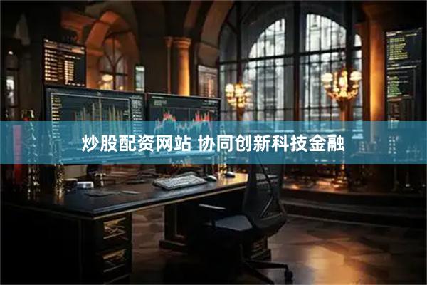 炒股配资网站 协同创新科技金融