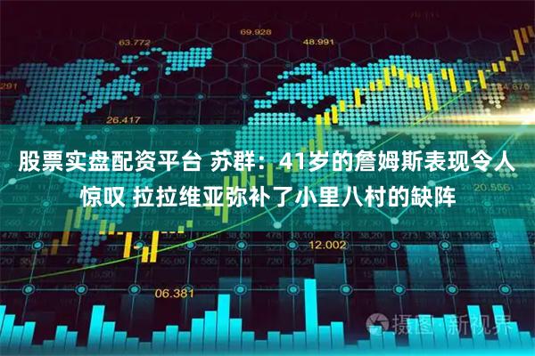 股票实盘配资平台 苏群：41岁的詹姆斯表现令人惊叹 拉拉维亚弥补了小里八村的缺阵