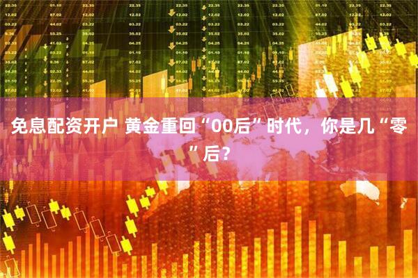 免息配资开户 黄金重回“00后”时代，你是几“零”后？
