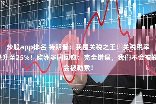 炒股app排名 特朗普：我是关税之王！关税税率将提升至25%！欧洲多国回应：完全错误，我们不会被勒索！