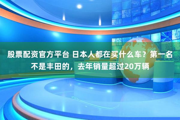 股票配资官方平台 日本人都在买什么车？第一名不是丰田的，去年销量超过20万辆