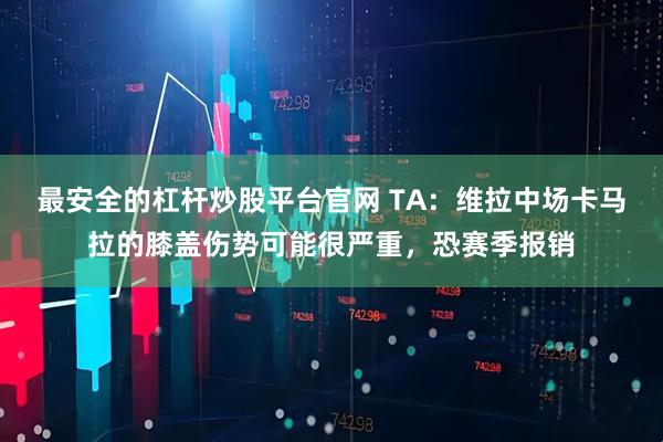 最安全的杠杆炒股平台官网 TA：维拉中场卡马拉的膝盖伤势可能很严重，恐赛季报销