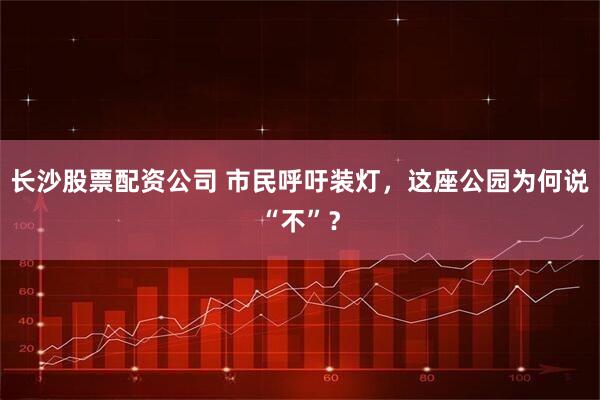 长沙股票配资公司 市民呼吁装灯，这座公园为何说“不”？