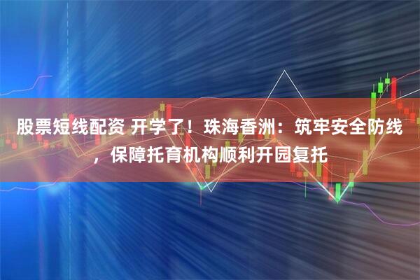 股票短线配资 开学了！珠海香洲：筑牢安全防线，保障托育机构顺利开园复托