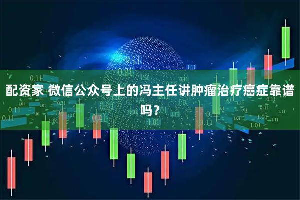 配资家 微信公众号上的冯主任讲肿瘤治疗癌症靠谱吗？