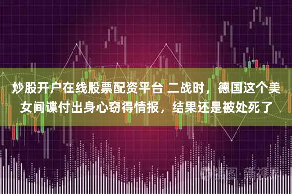 炒股开户在线股票配资平台 二战时，德国这个美女间谍付出身心窃得情报，结果还是被处死了