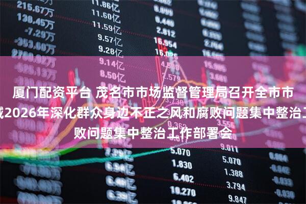 厦门配资平台 茂名市市场监督管理局召开全市市场监管领域2026年深化群众身边不正之风和腐败问题集中整治工作部署会