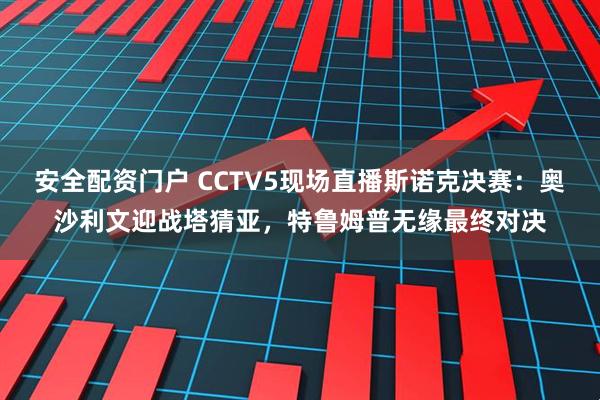 安全配资门户 CCTV5现场直播斯诺克决赛：奥沙利文迎战塔猜亚，特鲁姆普无缘最终对决