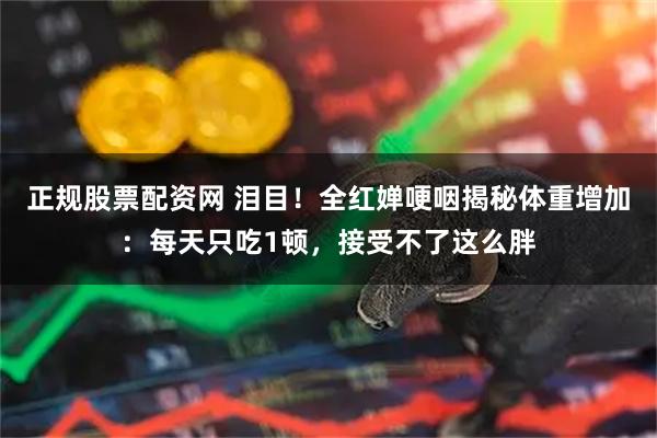 正规股票配资网 泪目！全红婵哽咽揭秘体重增加：每天只吃1顿，接受不了这么胖