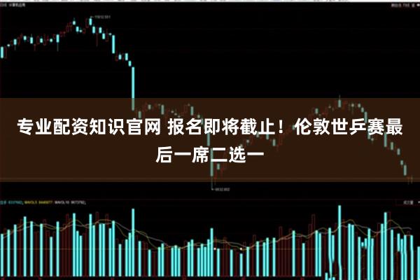 专业配资知识官网 报名即将截止！伦敦世乒赛最后一席二选一