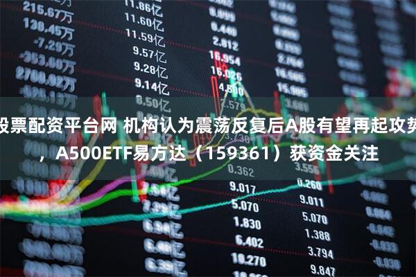 股票配资平台网 机构认为震荡反复后A股有望再起攻势，A500ETF易方达（159361）获资金关注