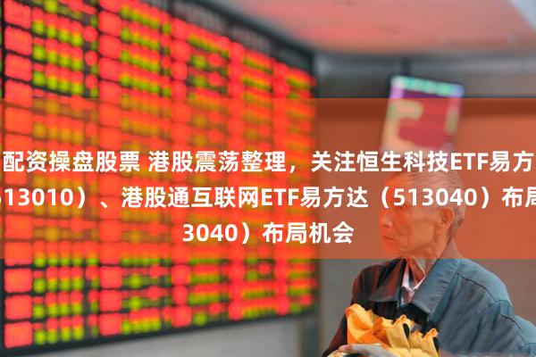 配资操盘股票 港股震荡整理，关注恒生科技ETF易方达（513010）、港股通互联网ETF易方达（513040）布局机会