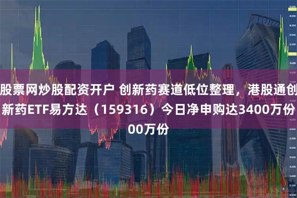 股票网炒股配资开户 创新药赛道低位整理，港股通创新药ETF易方达（159316）今日净申购达3400万份